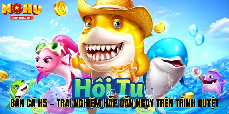Bắn Cá H5 – Trải Nghiệm Giải Trí Hấp Dẫn Ngay Trên Trình Duyệt