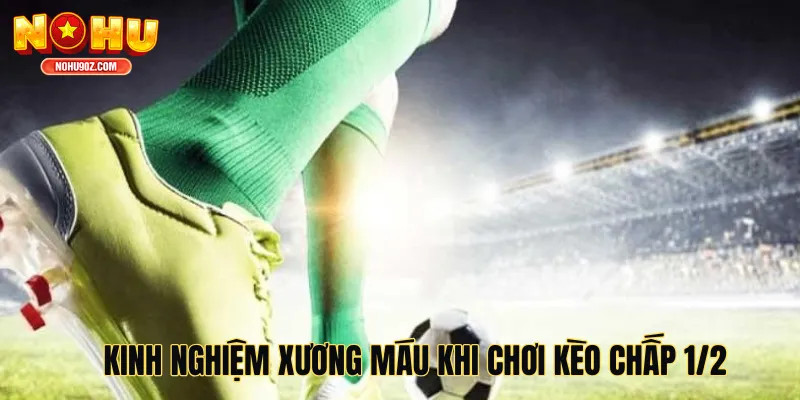 Kinh nghiệm xương máu khi chơi kèo chấp 1/2