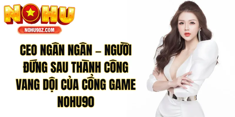 CEO Ngân Ngân – Người Đứng Sau Thành Công Của Nohu90