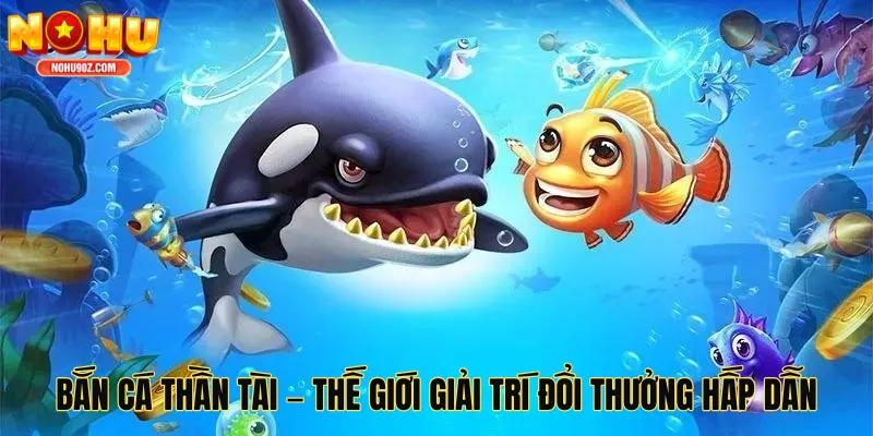 BẮN CÁ THẦN TÀI – THẾ GIỚI GIẢI TRÍ ĐỔI THƯỞNG HẤP DẪN